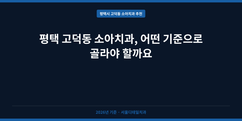 평택 고덕동 소아치과, 어떤 기준으로 골라야 할까요